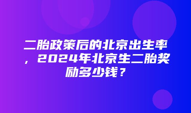 二胎政策后的北京出生率，2024年北京生二胎奖励多少钱？