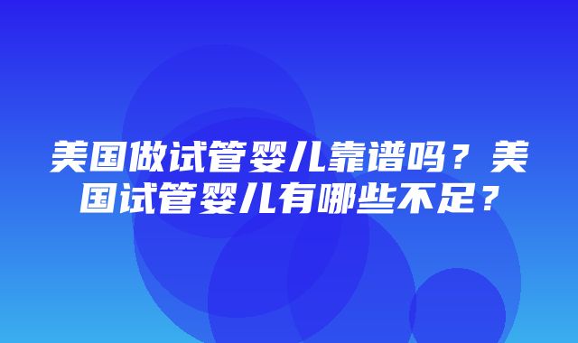 美国做试管婴儿靠谱吗？美国试管婴儿有哪些不足？