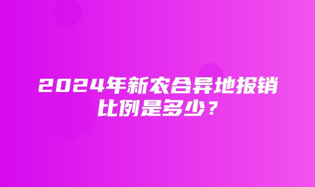 2024年新农合异地报销比例是多少？