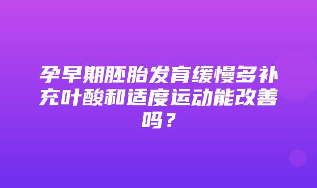 孕早期胚胎发育缓慢多补充叶酸和适度运动能改善吗？