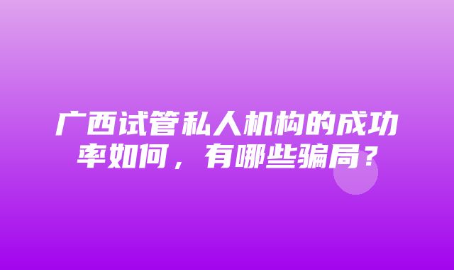 广西试管私人机构的成功率如何，有哪些骗局？