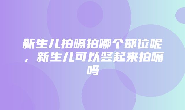 新生儿拍嗝拍哪个部位呢，新生儿可以竖起来拍嗝吗