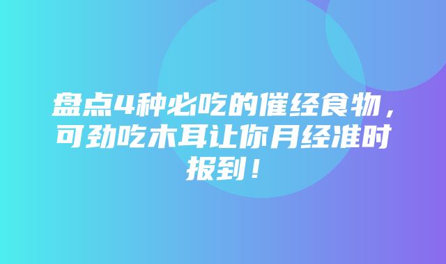 盘点4种必吃的催经食物，可劲吃木耳让你月经准时报到！