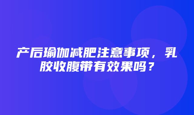 产后瑜伽减肥注意事项，乳胶收腹带有效果吗？