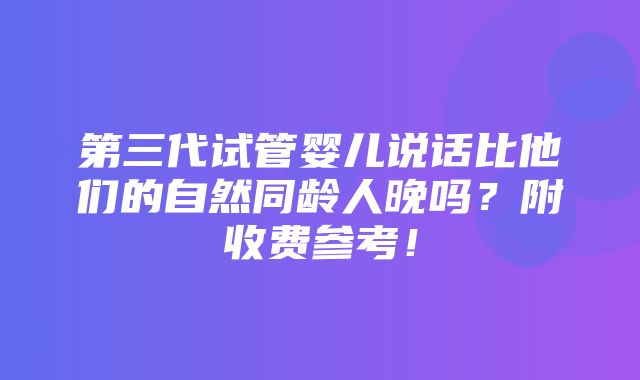 第三代试管婴儿说话比他们的自然同龄人晚吗？附收费参考！