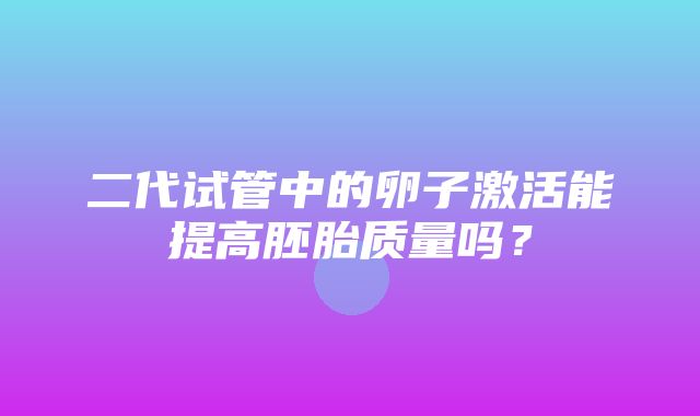 二代试管中的卵子激活能提高胚胎质量吗？