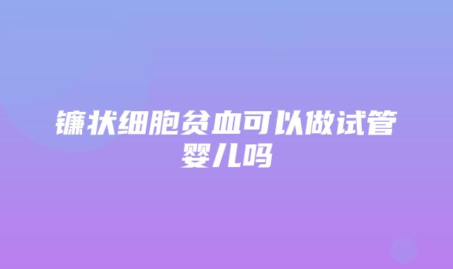 镰状细胞贫血可以做试管婴儿吗