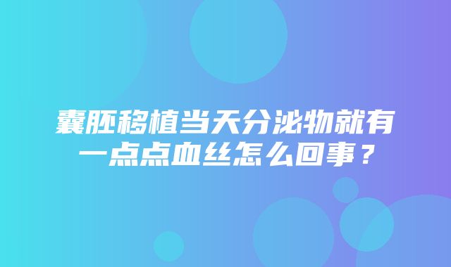 囊胚移植当天分泌物就有一点点血丝怎么回事？