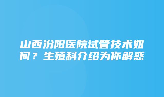 山西汾阳医院试管技术如何？生殖科介绍为你解惑