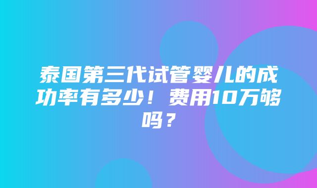 泰国第三代试管婴儿的成功率有多少！费用10万够吗？