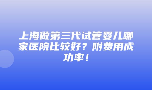 上海做第三代试管婴儿哪家医院比较好？附费用成功率！