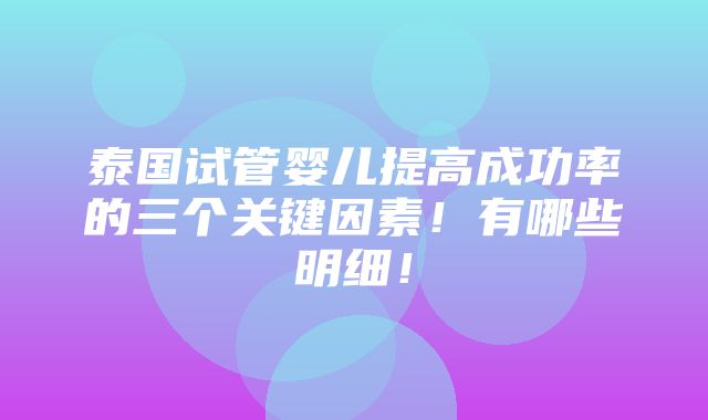 泰国试管婴儿提高成功率的三个关键因素！有哪些明细！