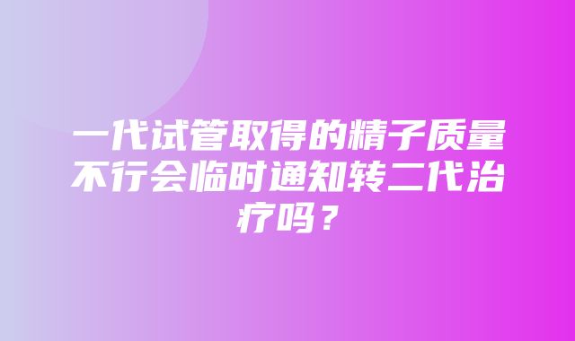 一代试管取得的精子质量不行会临时通知转二代治疗吗？