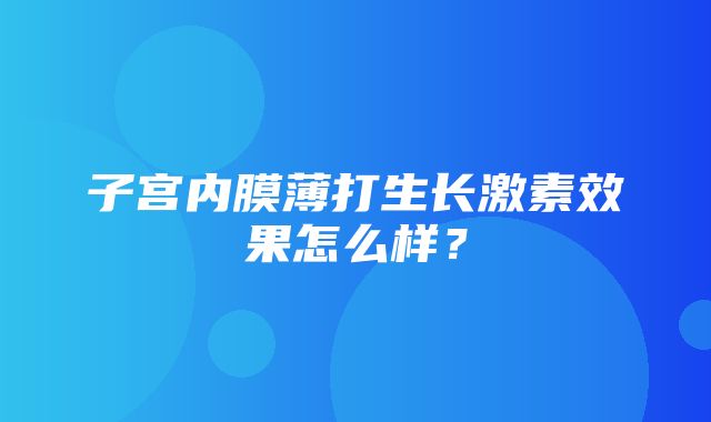 子宫内膜薄打生长激素效果怎么样？