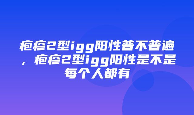 疱疹2型igg阳性普不普遍，疱疹2型igg阳性是不是每个人都有