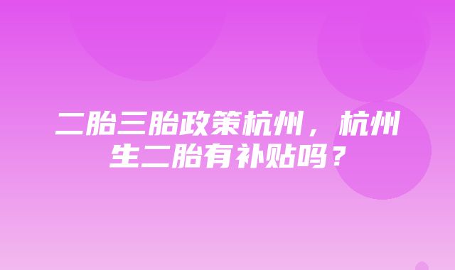 二胎三胎政策杭州，杭州生二胎有补贴吗？