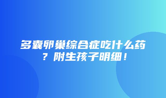 多囊卵巢综合症吃什么药？附生孩子明细！