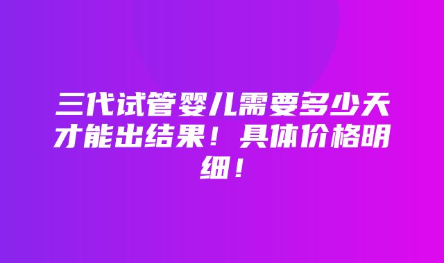 三代试管婴儿需要多少天才能出结果！具体价格明细！