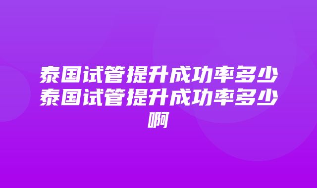 泰国试管提升成功率多少泰国试管提升成功率多少啊