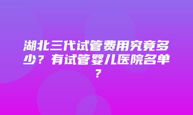 湖北三代试管费用究竟多少？有试管婴儿医院名单？