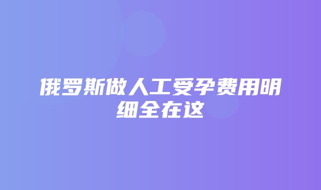 俄罗斯做人工受孕费用明细全在这