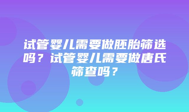 试管婴儿需要做胚胎筛选吗？试管婴儿需要做唐氏筛查吗？