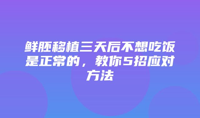 鲜胚移植三天后不想吃饭是正常的，教你5招应对方法