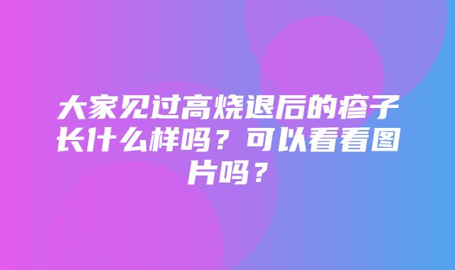 大家见过高烧退后的疹子长什么样吗？可以看看图片吗？