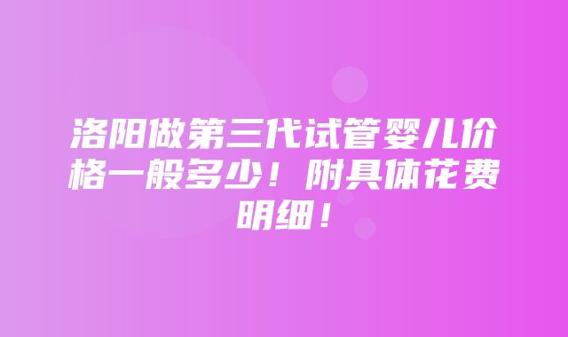 洛阳做第三代试管婴儿价格一般多少！附具体花费明细！