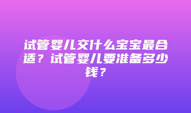 试管婴儿交什么宝宝最合适？试管婴儿要准备多少钱？