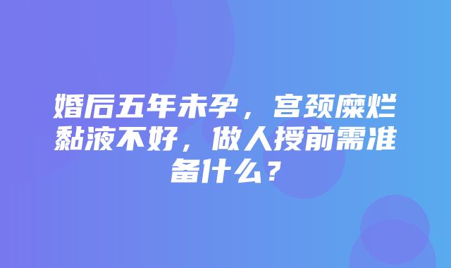 婚后五年未孕，宫颈糜烂黏液不好，做人授前需准备什么？