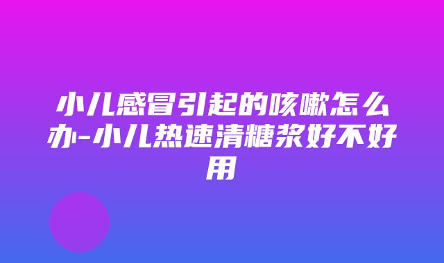 小儿感冒引起的咳嗽怎么办-小儿热速清糖浆好不好用