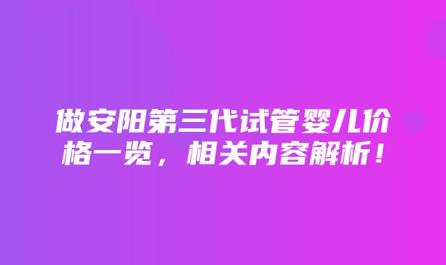 做安阳第三代试管婴儿价格一览，相关内容解析！