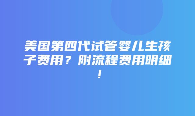 美国第四代试管婴儿生孩子费用？附流程费用明细！