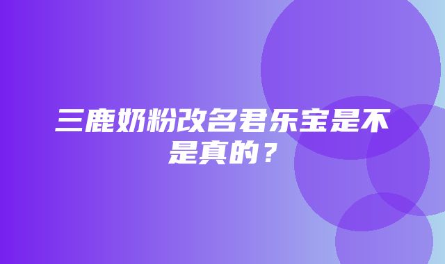 三鹿奶粉改名君乐宝是不是真的？