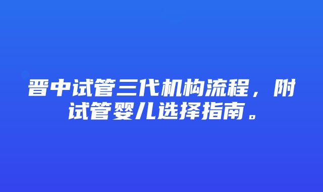 晋中试管三代机构流程，附试管婴儿选择指南。