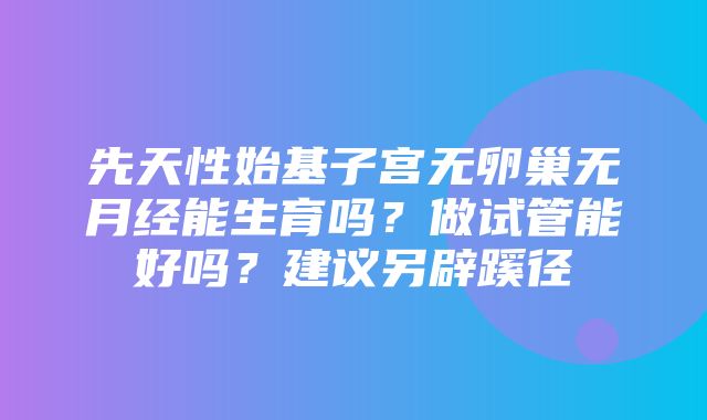 先天性始基子宫无卵巢无月经能生育吗？做试管能好吗？建议另辟蹊径