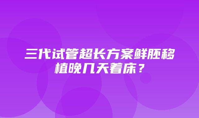 三代试管超长方案鲜胚移植晚几天着床？