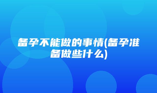 备孕不能做的事情(备孕准备做些什么)