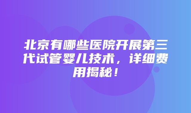 北京有哪些医院开展第三代试管婴儿技术，详细费用揭秘！