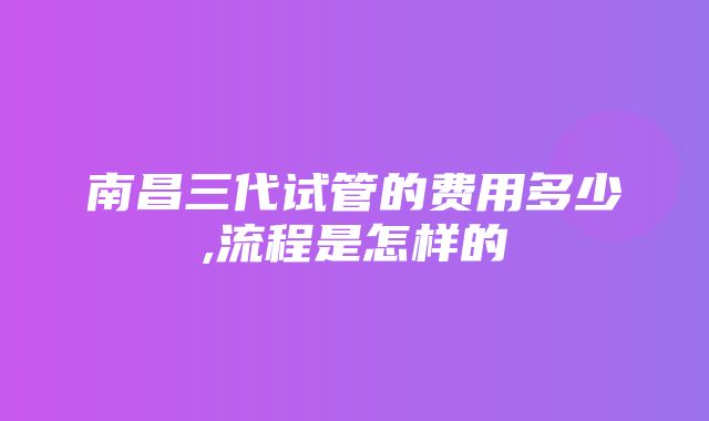 南昌三代试管的费用多少,流程是怎样的