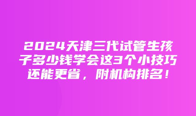 2024天津三代试管生孩子多少钱学会这3个小技巧还能更省，附机构排名！