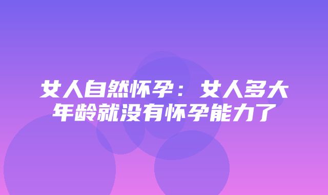 女人自然怀孕：女人多大年龄就没有怀孕能力了