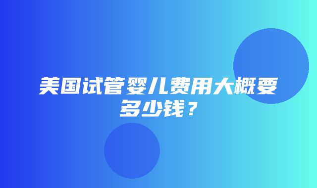 美国试管婴儿费用大概要多少钱？