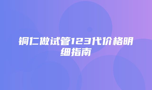 铜仁做试管123代价格明细指南