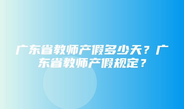 广东省教师产假多少天？广东省教师产假规定？