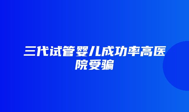 三代试管婴儿成功率高医院受骗