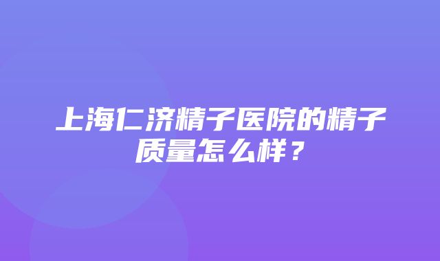 上海仁济精子医院的精子质量怎么样？