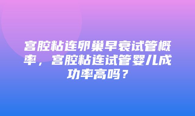 宫腔粘连卵巢早衰试管概率，宫腔粘连试管婴儿成功率高吗？