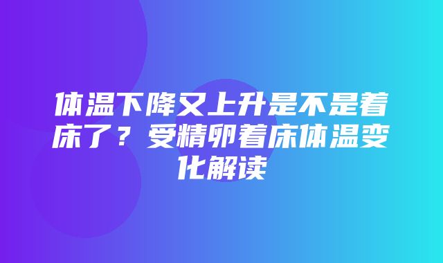 体温下降又上升是不是着床了？受精卵着床体温变化解读